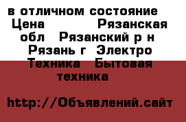 в отличном состояние  › Цена ­ 4 000 - Рязанская обл., Рязанский р-н, Рязань г. Электро-Техника » Бытовая техника   